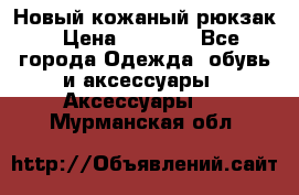 Новый кожаный рюкзак › Цена ­ 5 490 - Все города Одежда, обувь и аксессуары » Аксессуары   . Мурманская обл.